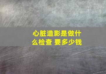 心脏造影是做什么检查 要多少钱